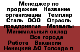 Менеджер по продажам › Название организации ­ Темплар Сталь, ООО › Отрасль предприятия ­ Металлы › Минимальный оклад ­ 80 000 - Все города Работа » Вакансии   . Ненецкий АО,Топседа п.